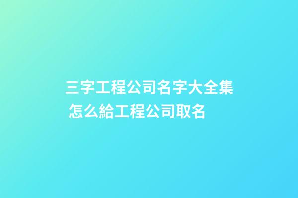 三字工程公司名字大全集 怎么給工程公司取名-第1張-公司起名-玄機(jī)派